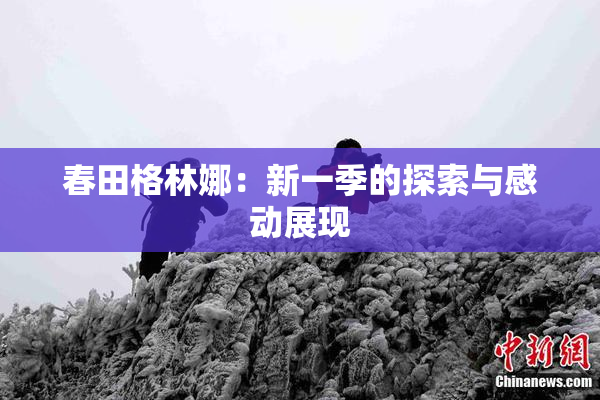 春田格林娜：新一季的探索与感动展现