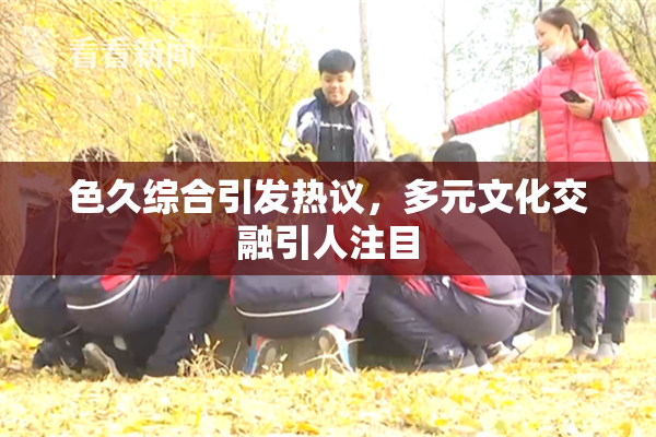 色久综合引发热议，多元文化交融引人注目
