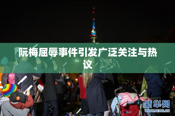 阮梅屈辱事件引发广泛关注与热议