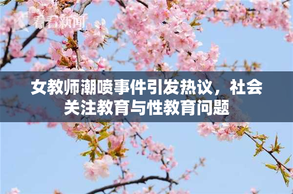女教师潮喷事件引发热议，社会关注教育与性教育问题