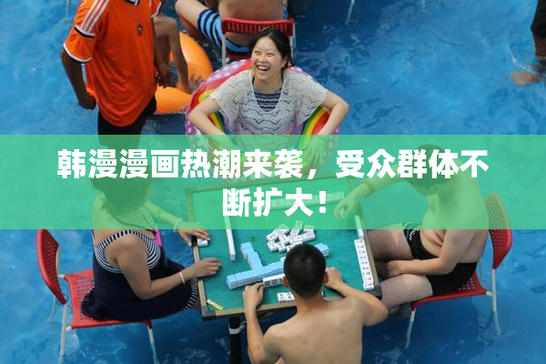 韩漫漫画热潮来袭，受众群体不断扩大！