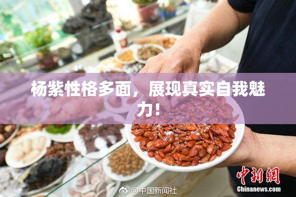 杨紫性格多面，展现真实自我魅力！