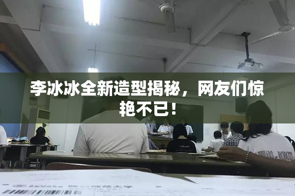 李冰冰全新造型揭秘，网友们惊艳不已！