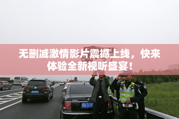 无删减激情影片震撼上线，快来体验全新视听盛宴！