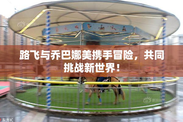 路飞与乔巴娜美携手冒险，共同挑战新世界！