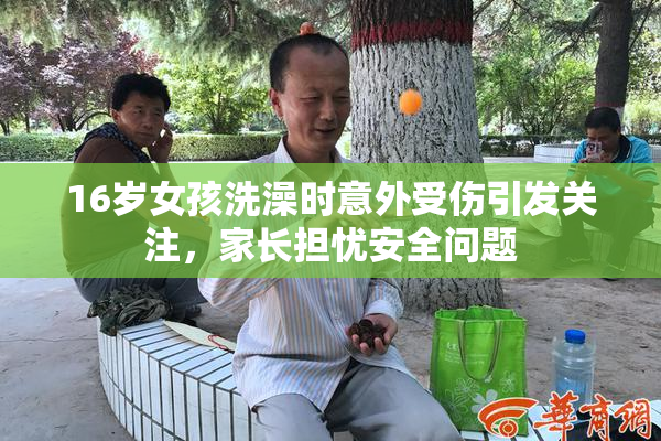 16岁女孩洗澡时意外受伤引发关注，家长担忧安全问题