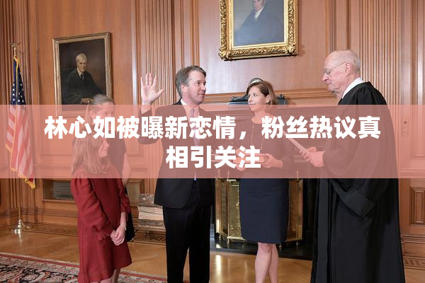 林心如被曝新恋情，粉丝热议真相引关注