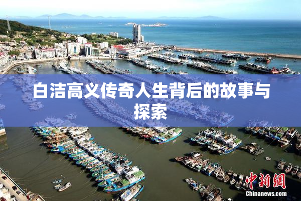 白洁高义传奇人生背后的故事与探索