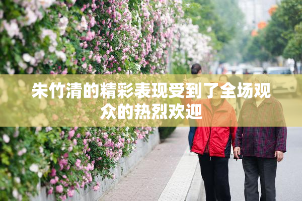朱竹清的精彩表现受到了全场观众的热烈欢迎