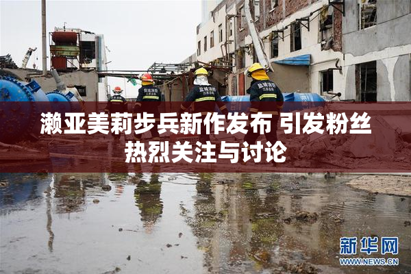 濑亚美莉步兵新作发布 引发粉丝热烈关注与讨论