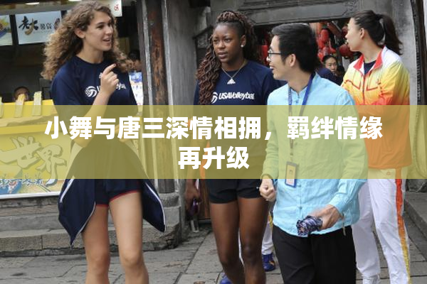 小舞与唐三深情相拥，羁绊情缘再升级