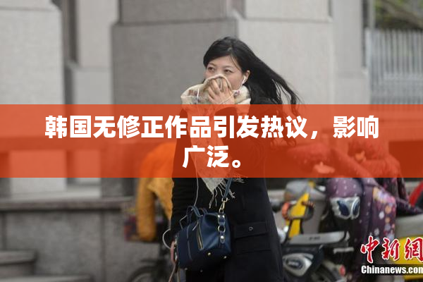 韩国无修正作品引发热议，影响广泛。
