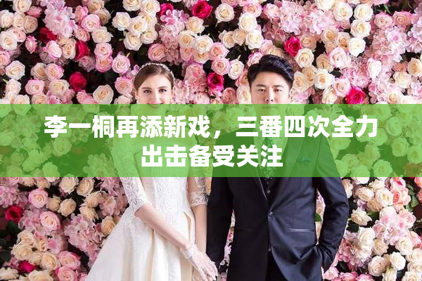 李一桐再添新戏，三番四次全力出击备受关注