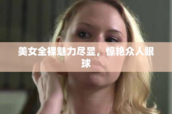 美女全裸魅力尽显，惊艳众人眼球