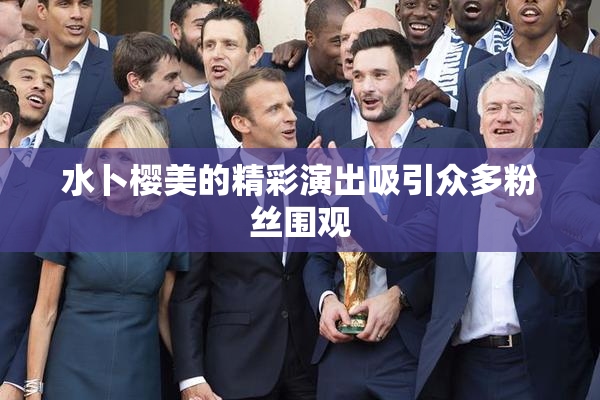 水卜樱美的精彩演出吸引众多粉丝围观