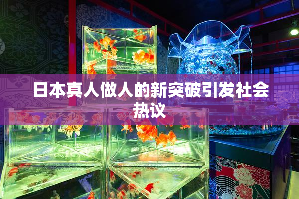 日本真人做人的新突破引发社会热议
