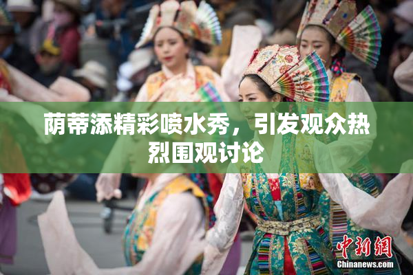 荫蒂添精彩喷水秀，引发观众热烈围观讨论