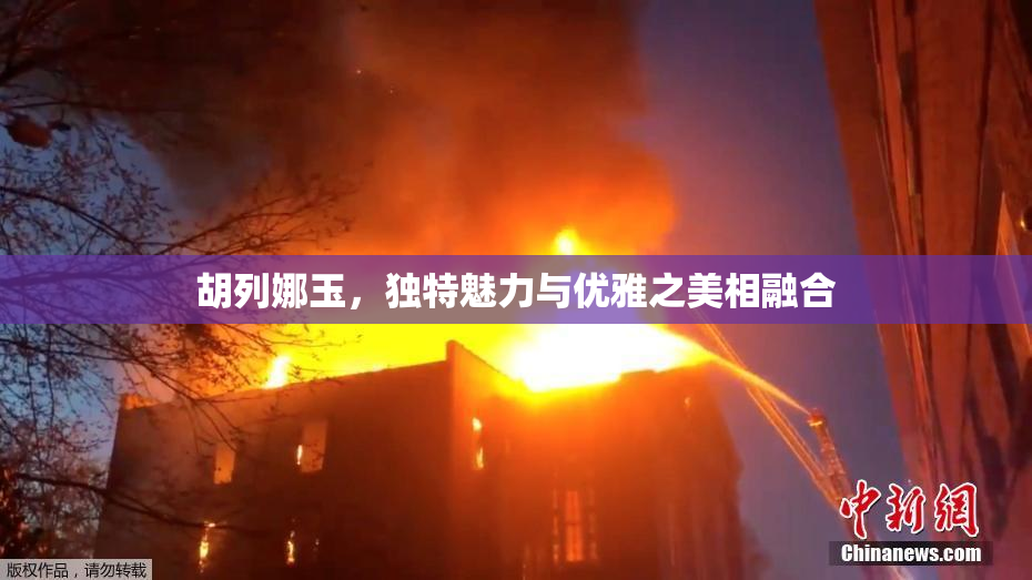 胡列娜玉，独特魅力与优雅之美相融合