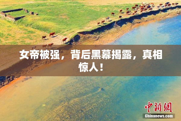 女帝被强，背后黑幕揭露，真相惊人！