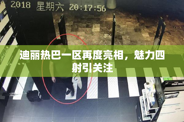 迪丽热巴一区再度亮相，魅力四射引关注