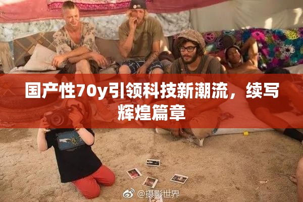 国产性70y引领科技新潮流，续写辉煌篇章