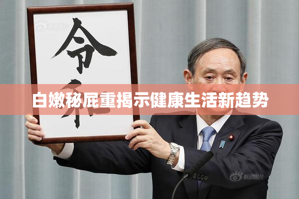 白嫩秘屁重揭示健康生活新趋势