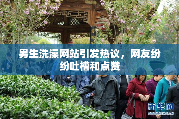 男生洗澡网站引发热议，网友纷纷吐槽和点赞