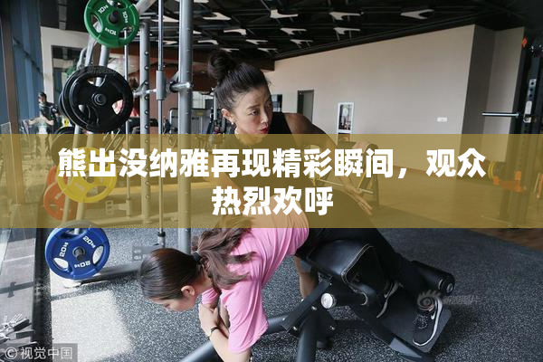熊出没纳雅再现精彩瞬间，观众热烈欢呼