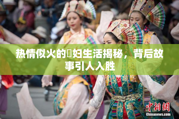 热情似火的婬妇生活揭秘，背后故事引人入胜