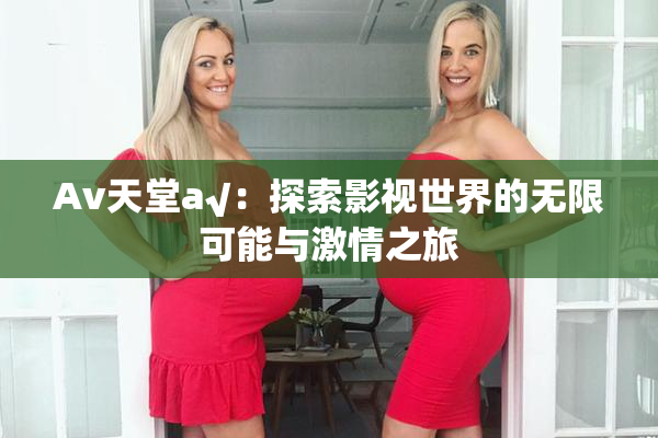 Av天堂a√：探索影视世界的无限可能与激情之旅