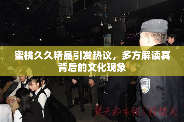 蜜桃久久精品引发热议，多方解读其背后的文化现象