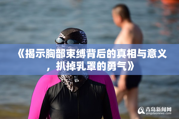 《揭示胸部束缚背后的真相与意义，扒掉乳罩的勇气》