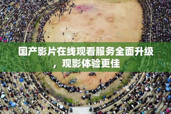 国产影片在线观看服务全面升级，观影体验更佳