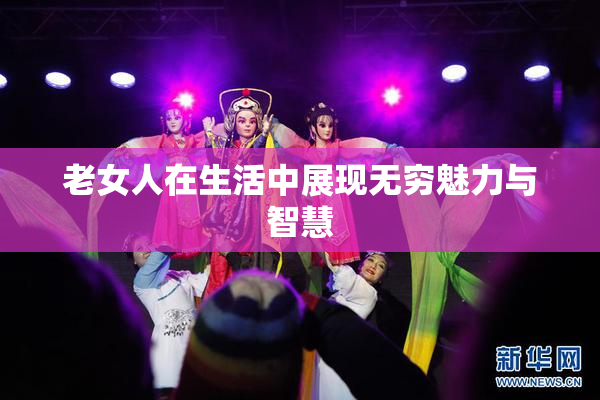 老女人在生活中展现无穷魅力与智慧