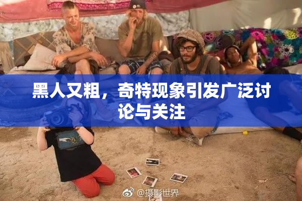 黑人又粗，奇特现象引发广泛讨论与关注