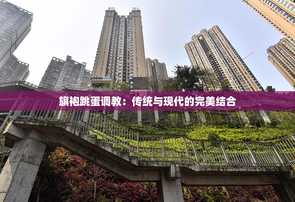 旗袍跳蛋调教：传统与现代的完美结合