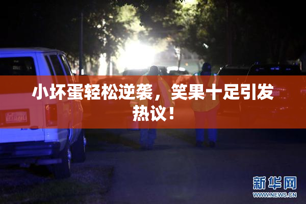 小坏蛋轻松逆袭，笑果十足引发热议！