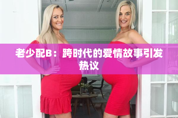 老少配B：跨时代的爱情故事引发热议