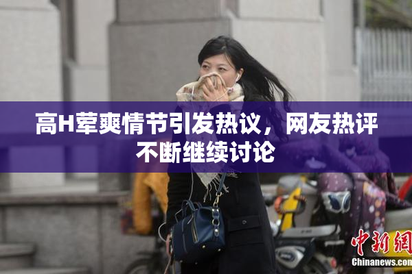 高H荤爽情节引发热议，网友热评不断继续讨论
