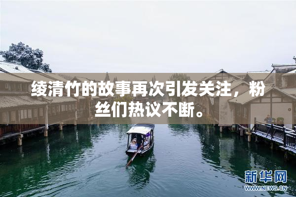 绫清竹的故事再次引发关注，粉丝们热议不断。