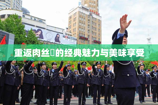 重返肉丝祙的经典魅力与美味享受