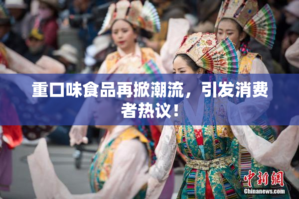 重口味食品再掀潮流，引发消费者热议！