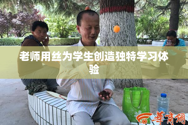 老师用丝为学生创造独特学习体验
