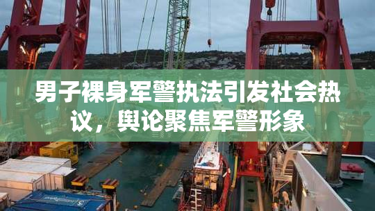 男子裸身军警执法引发社会热议，舆论聚焦军警形象