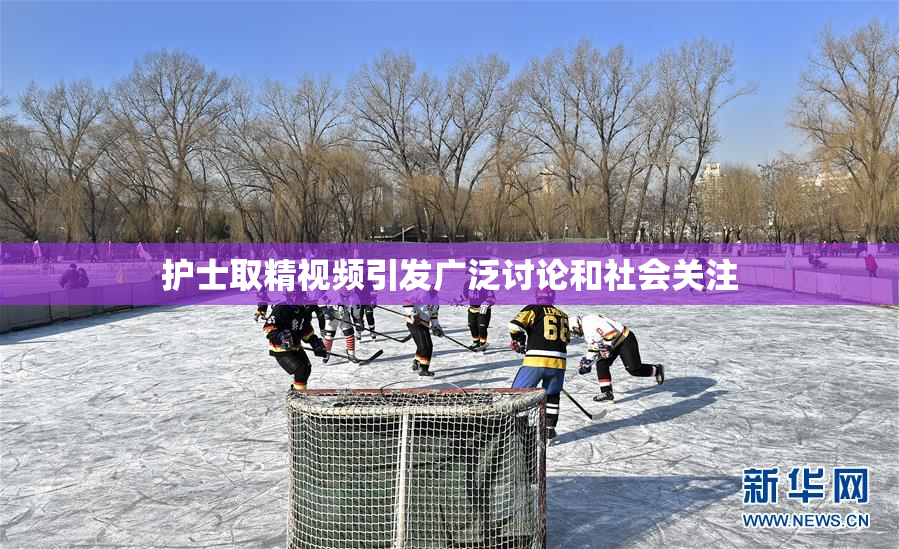 护士取精视频引发广泛讨论和社会关注