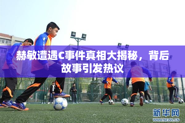 赫敏遭遇C事件真相大揭秘，背后故事引发热议
