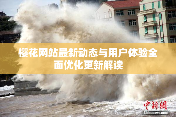 樱花网站最新动态与用户体验全面优化更新解读