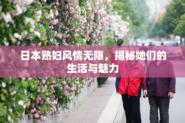 日本熟妇风情无限，揭秘她们的生活与魅力