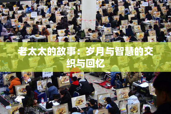 老太太的故事：岁月与智慧的交织与回忆