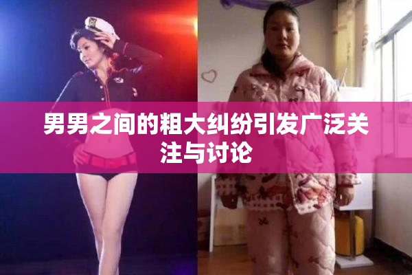 男男之间的粗大纠纷引发广泛关注与讨论
